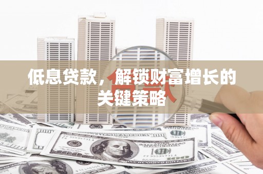 芗城低息贷款，解锁财富增长的关键策略