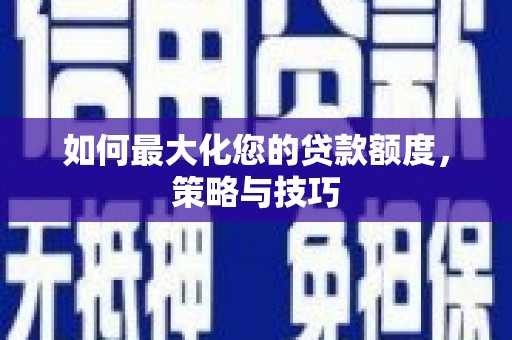 芗城如何最大化您的贷款额度，策略与技巧