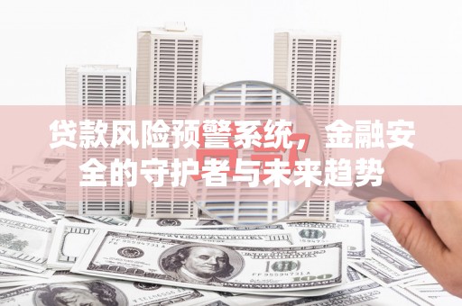 芗城贷款风险预警系统，金融安全的守护者与未来趋势