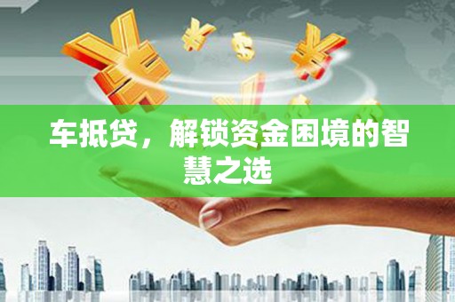 芗城车抵贷，解锁资金困境的智慧之选