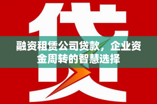 芗城融资租赁公司贷款，企业资金周转的智慧选择
