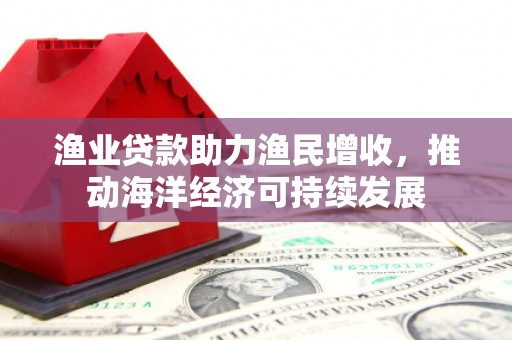 芗城渔业贷款助力渔民增收，推动海洋经济可持续发展
