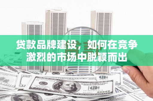 芗城贷款品牌建设，如何在竞争激烈的市场中脱颖而出