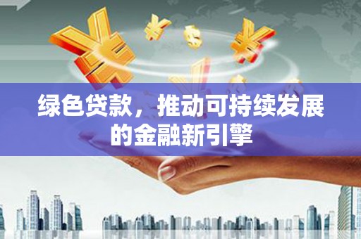芗城绿色贷款，推动可持续发展的金融新引擎