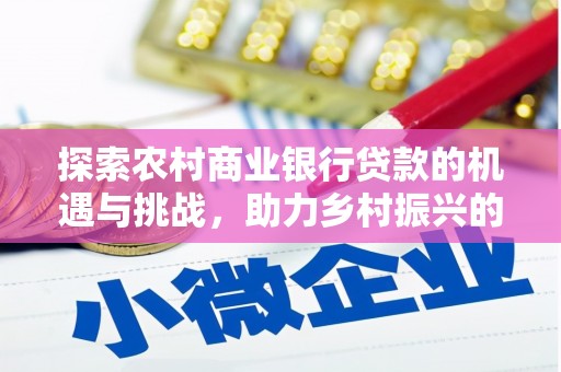 芗城探索农村商业银行贷款的机遇与挑战，助力乡村振兴的金融引擎