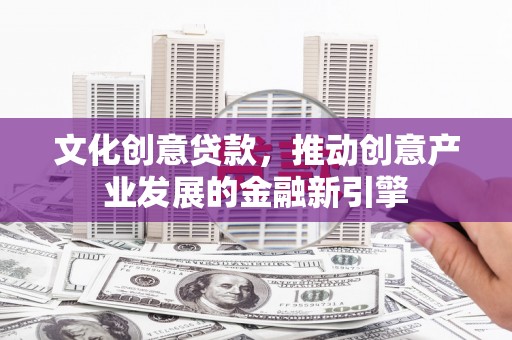 芗城文化创意贷款，推动创意产业发展的金融新引擎