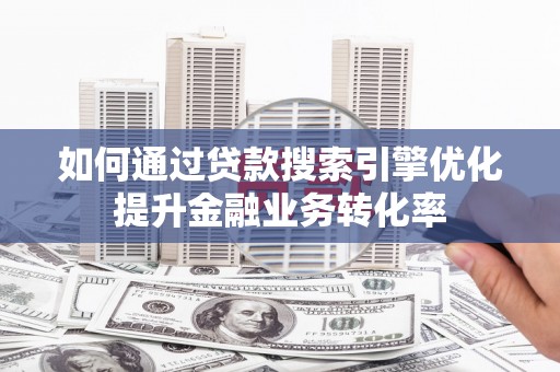 芗城如何通过贷款搜索引擎优化提升金融业务转化率