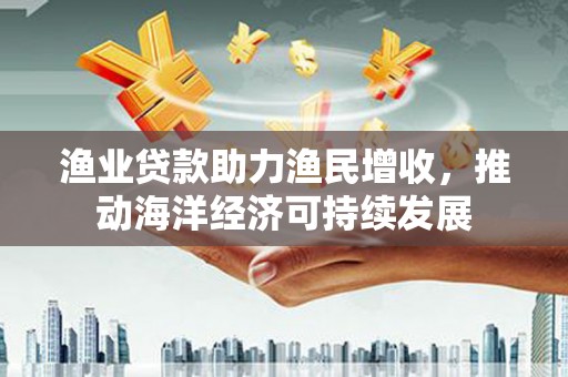 芗城渔业贷款助力渔民增收，推动海洋经济可持续发展