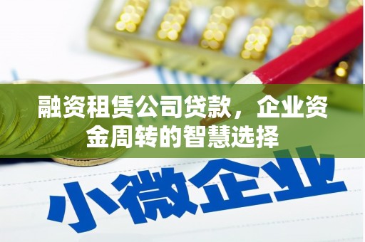 芗城融资租赁公司贷款，企业资金周转的智慧选择