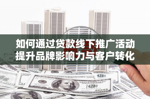 芗城如何通过贷款线下推广活动提升品牌影响力与客户转化率