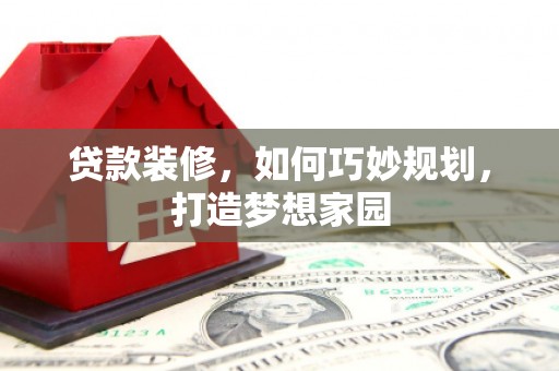 芗城贷款装修，如何巧妙规划，打造梦想家园