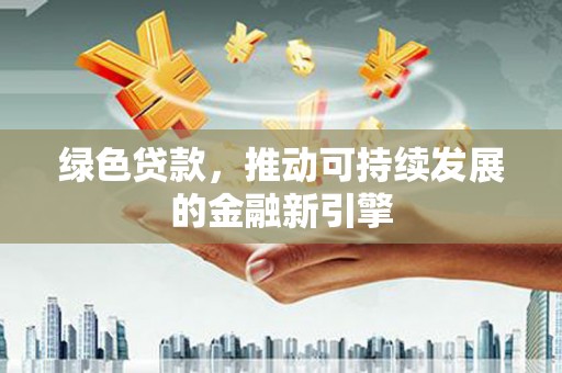 芗城绿色贷款，推动可持续发展的金融新引擎