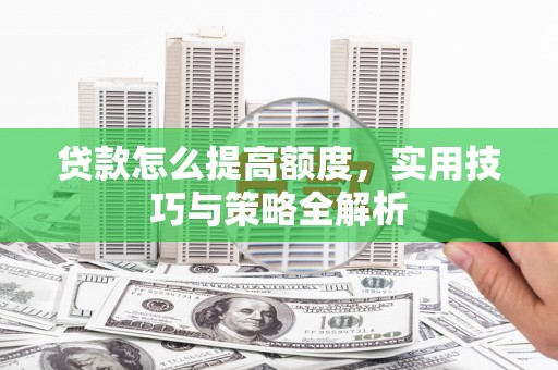 芗城贷款怎么提高额度，实用技巧与策略全解析