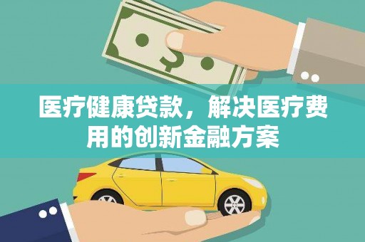 芗城医疗健康贷款，解决医疗费用的创新金融方案