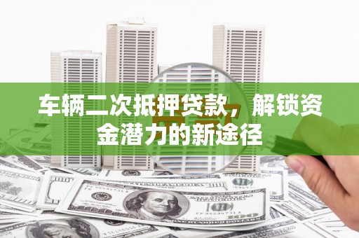 芗城车辆二次抵押贷款，解锁资金潜力的新途径