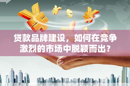 芗城贷款品牌建设，如何在竞争激烈的市场中脱颖而出？