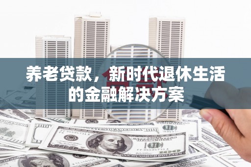 芗城养老贷款，新时代退休生活的金融解决方案
