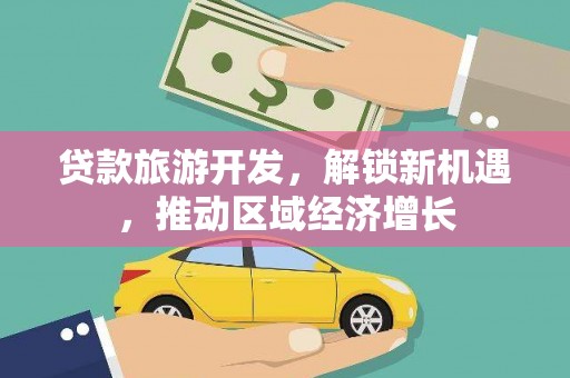 芗城贷款旅游开发，解锁新机遇，推动区域经济增长