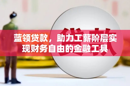 芗城蓝领贷款，助力工薪阶层实现财务自由的金融工具