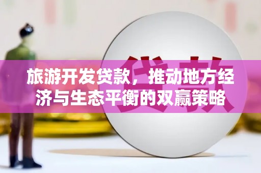 芗城旅游开发贷款，推动地方经济与生态平衡的双赢策略