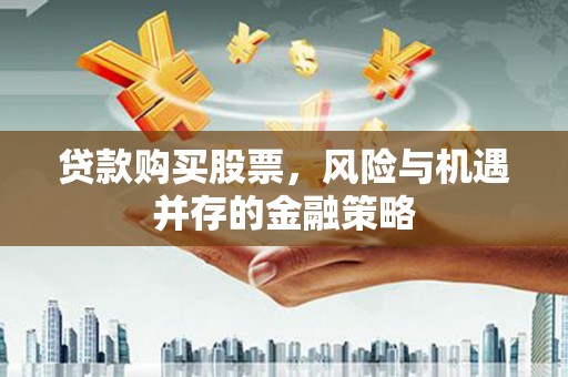 芗城贷款购买股票，风险与机遇并存的金融策略