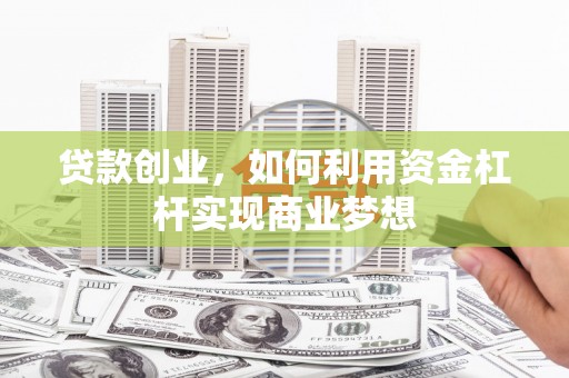 芗城贷款创业，如何利用资金杠杆实现商业梦想