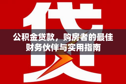 芗城公积金贷款，购房者的最佳财务伙伴与实用指南