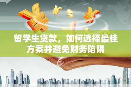 芗城留学生贷款，如何选择最佳方案并避免财务陷阱