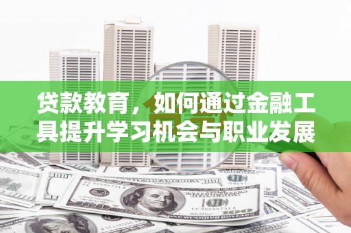 芗城贷款教育，如何通过金融工具提升学习机会与职业发展