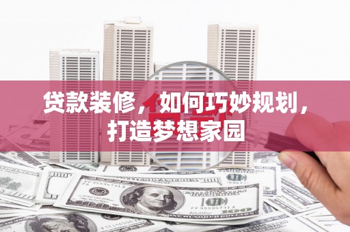 芗城贷款装修，如何巧妙规划，打造梦想家园