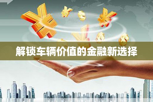 芗城解锁车辆价值的金融新选择