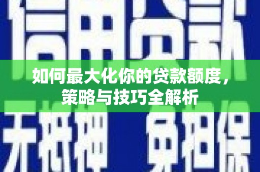 芗城如何最大化你的贷款额度，策略与技巧全解析