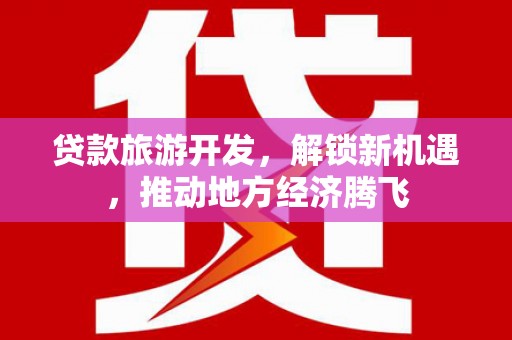 芗城贷款旅游开发，解锁新机遇，推动地方经济腾飞