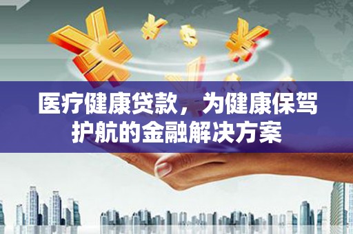 芗城医疗健康贷款，为健康保驾护航的金融解决方案