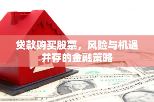 芗城贷款购买股票，风险与机遇并存的金融策略
