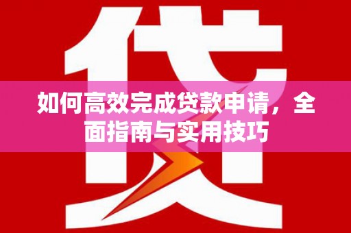 芗城如何高效完成贷款申请，全面指南与实用技巧