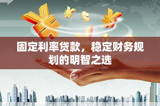芗城固定利率贷款，稳定财务规划的明智之选