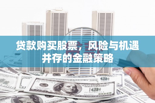 芗城贷款购买股票，风险与机遇并存的金融策略