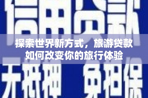 芗城探索世界新方式，旅游贷款如何改变你的旅行体验